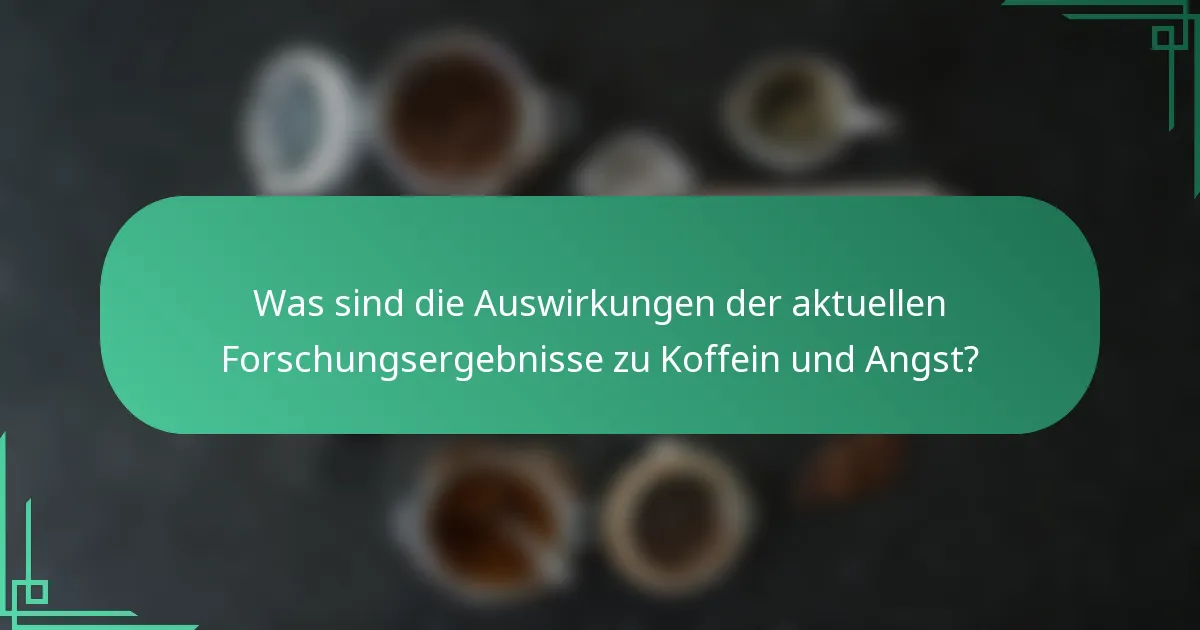 Was sind die Auswirkungen der aktuellen Forschungsergebnisse zu Koffein und Angst?