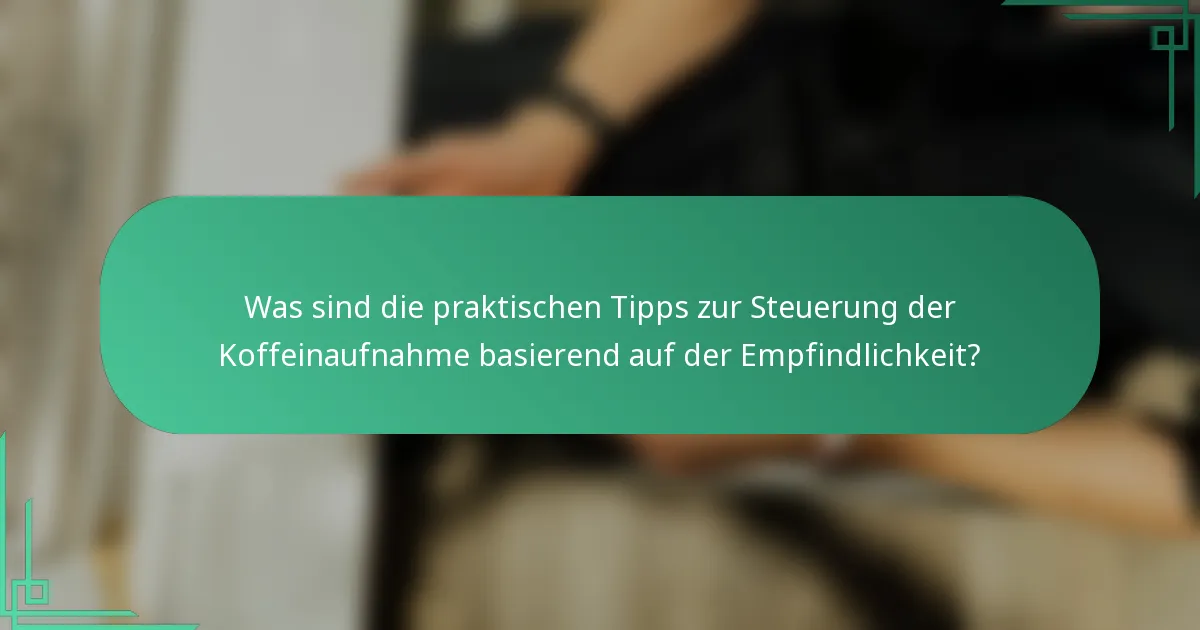 Was sind die praktischen Tipps zur Steuerung der Koffeinaufnahme basierend auf der Empfindlichkeit?
