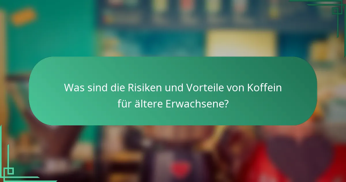 Was sind die Risiken und Vorteile von Koffein für ältere Erwachsene?