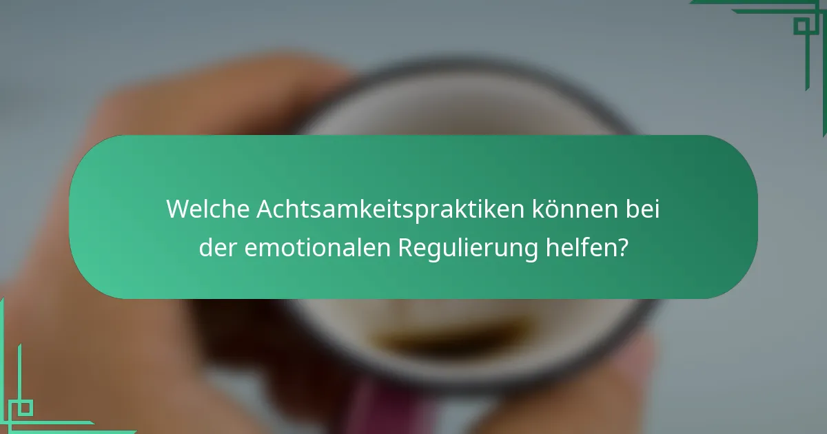Welche Achtsamkeitspraktiken können bei der emotionalen Regulierung helfen?