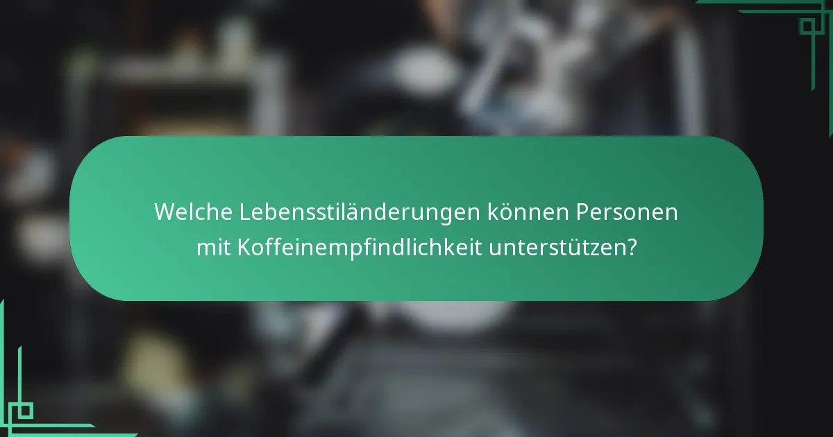 Welche Lebensstiländerungen können Personen mit Koffeinempfindlichkeit unterstützen?