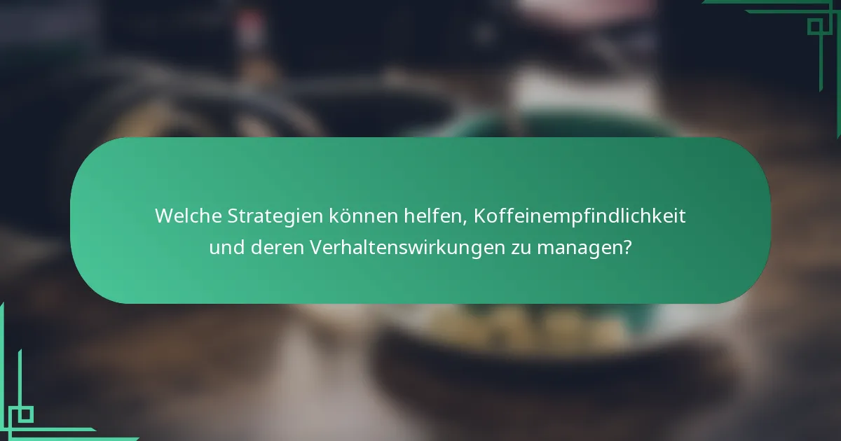 Welche Strategien können helfen, Koffeinempfindlichkeit und deren Verhaltenswirkungen zu managen?