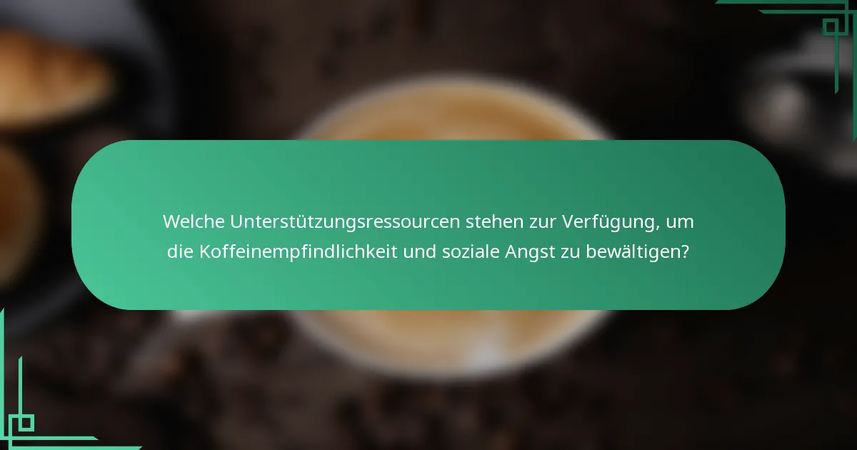 Welche Unterstützungsressourcen stehen zur Verfügung, um die Koffeinempfindlichkeit und soziale Angst zu bewältigen?