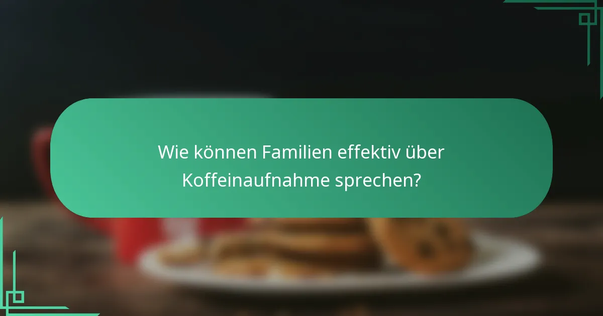 Wie können Familien effektiv über Koffeinaufnahme sprechen?