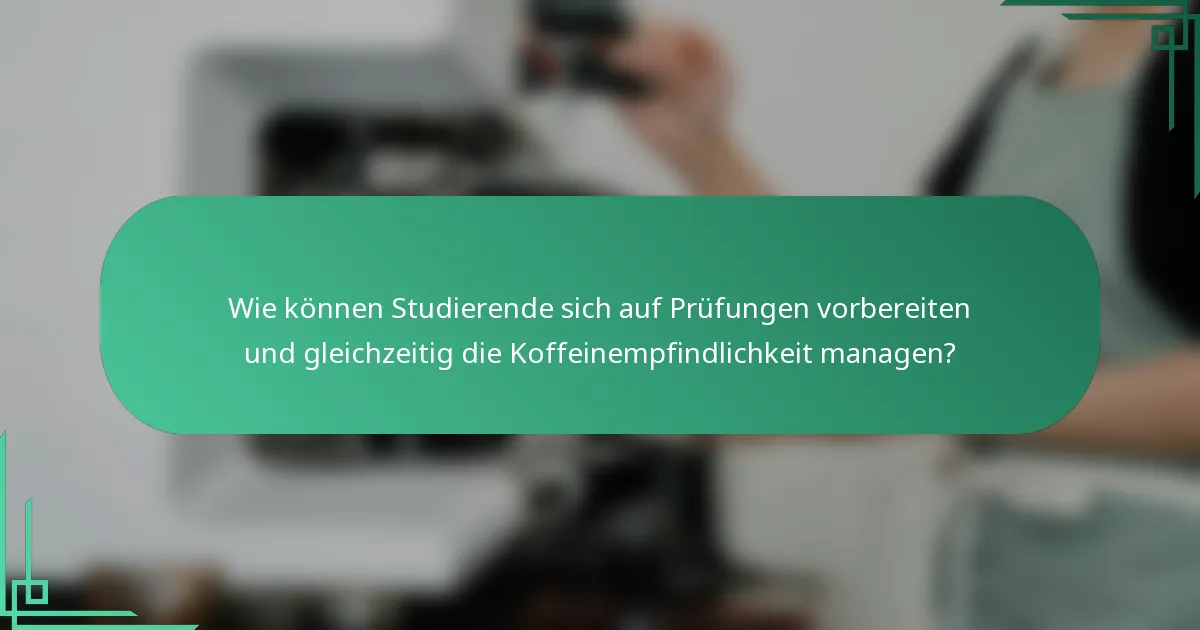 Wie können Studierende sich auf Prüfungen vorbereiten und gleichzeitig die Koffeinempfindlichkeit managen?